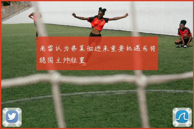 老雷认为弗莱彻迎来重要机遇或将稳固主帅位置