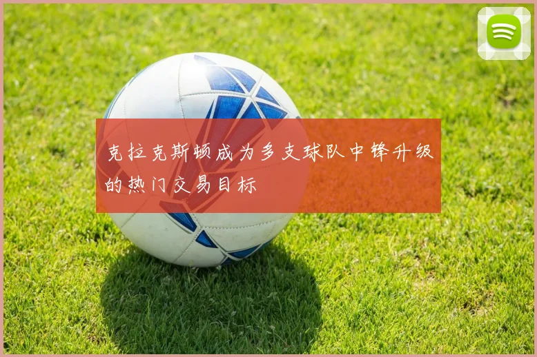 克拉克斯顿成为多支球队中锋升级的热门交易目标