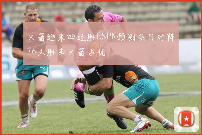 火箭迎来四连胜ESPN预测明日对阵76人胜率火箭占优
