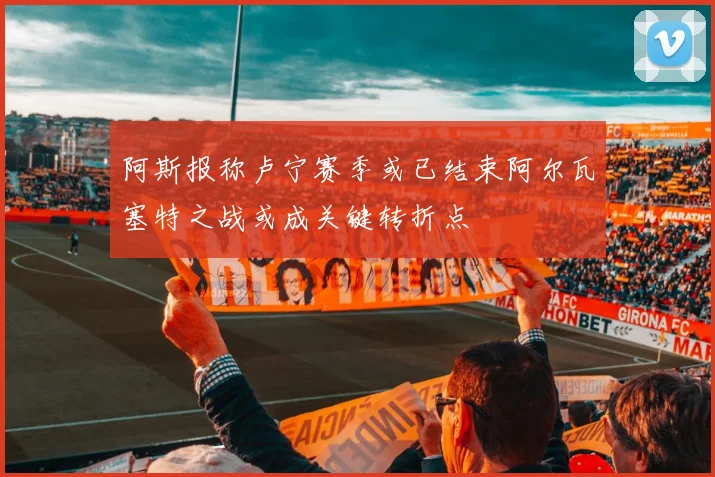 阿斯报称卢宁赛季或已结束阿尔瓦塞特之战或成关键转折点