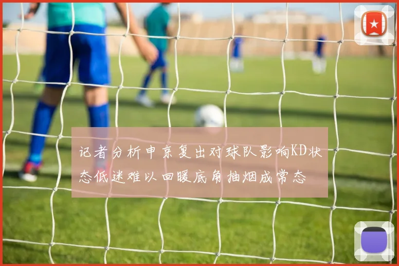 记者分析申京复出对球队影响KD状态低迷难以回暖底角抽烟成常态