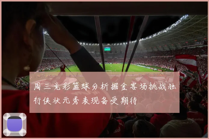 周三竞彩篮球分析掘金客场挑战独行侠状元秀表现备受期待