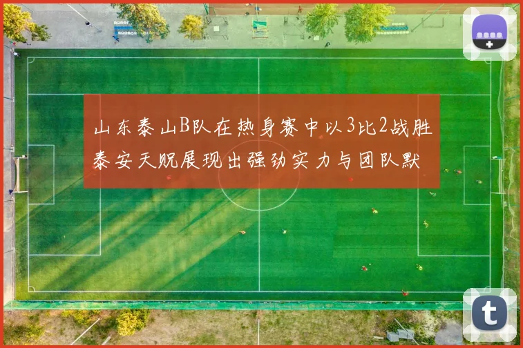 山东泰山B队在热身赛中以3比2战胜泰安天贶展现出强劲实力与团队默契