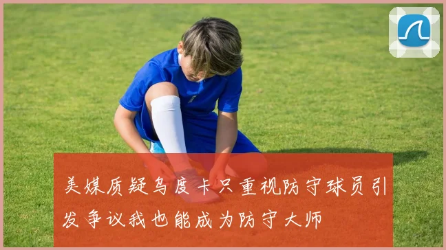 美媒质疑乌度卡只重视防守球员引发争议我也能成为防守大师