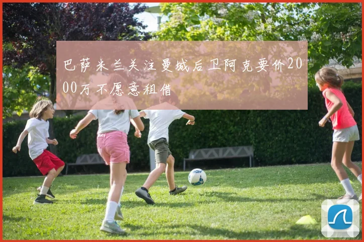 巴萨米兰关注曼城后卫阿克要价2000万不愿意租借
