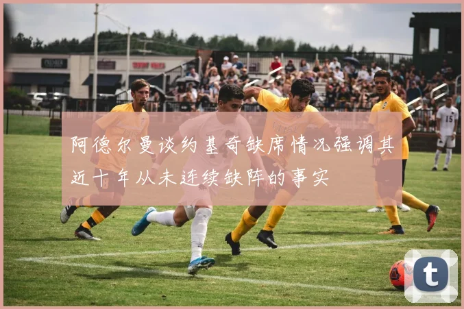 阿德尔曼谈约基奇缺席情况强调其近十年从未连续缺阵的事实