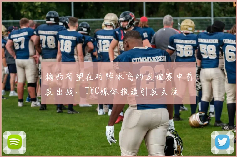 梅西有望在对阵冰岛的友谊赛中首发出战，TYC媒体报道引发关注