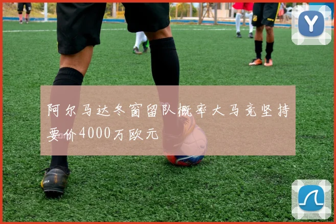 阿尔马达冬窗留队概率大马竞坚持要价4000万欧元