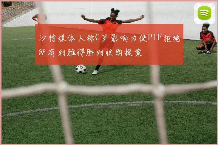 沙特媒体人称C罗影响力使PIF拒绝所有利雅得胜利收购提案