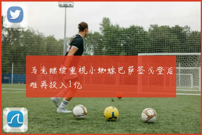 马竞继续重视小蜘蛛巴萨签戈登后难再投入1亿