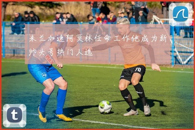 米兰加速阿莫林任命工作他成为新帅头号热门人选