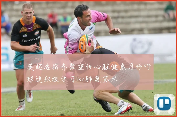 英超名宿齐聚宣传心脏健康月呼吁球迷积极学习心肺复苏术