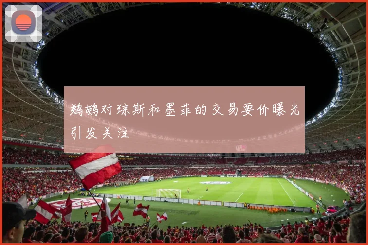 鹈鹕对琼斯和墨菲的交易要价曝光引发关注
