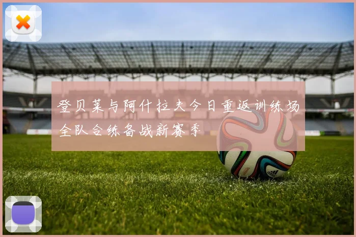 登贝莱与阿什拉夫今日重返训练场全队合练备战新赛季