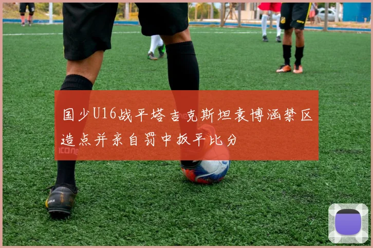国少U16战平塔吉克斯坦袁博涵禁区造点并亲自罚中扳平比分