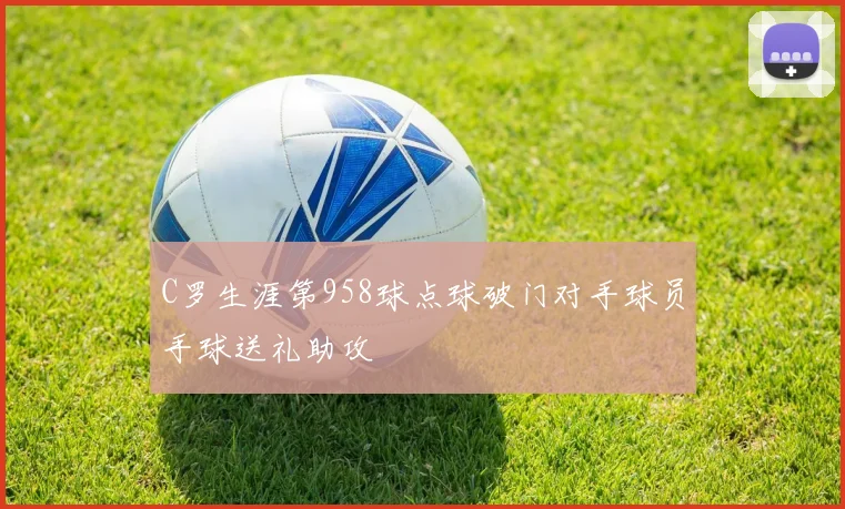 C罗生涯第958球点球破门对手球员手球送礼助攻