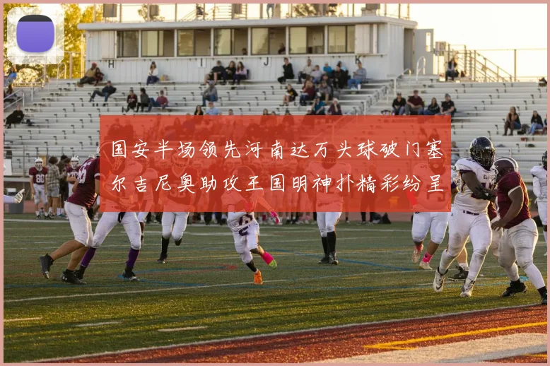 国安半场领先河南达万头球破门塞尔吉尼奥助攻王国明神扑精彩纷呈