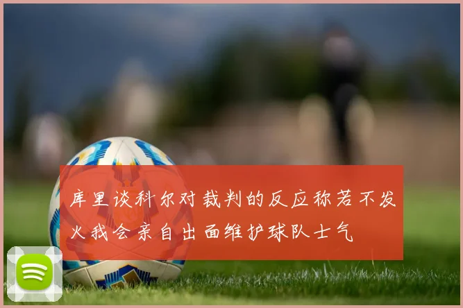 库里谈科尔对裁判的反应称若不发火我会亲自出面维护球队士气