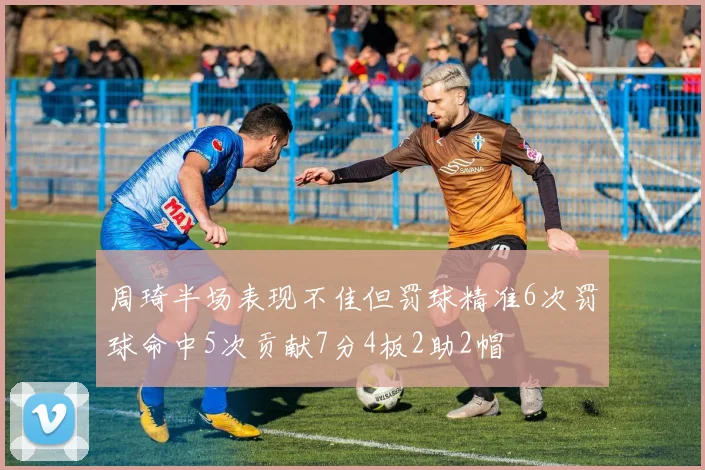 周琦半场表现不佳但罚球精准6次罚球命中5次贡献7分4板2助2帽