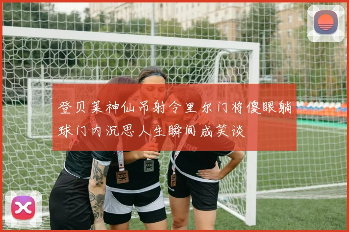 登贝莱神仙吊射令里尔门将傻眼躺球门内沉思人生瞬间成笑谈