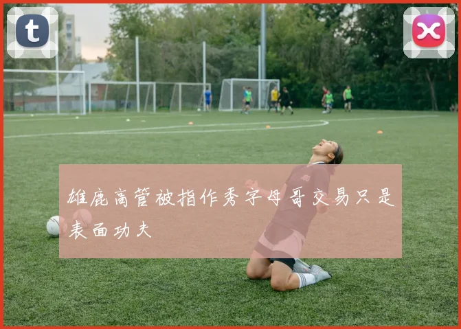 雄鹿高管被指作秀字母哥交易只是表面功夫