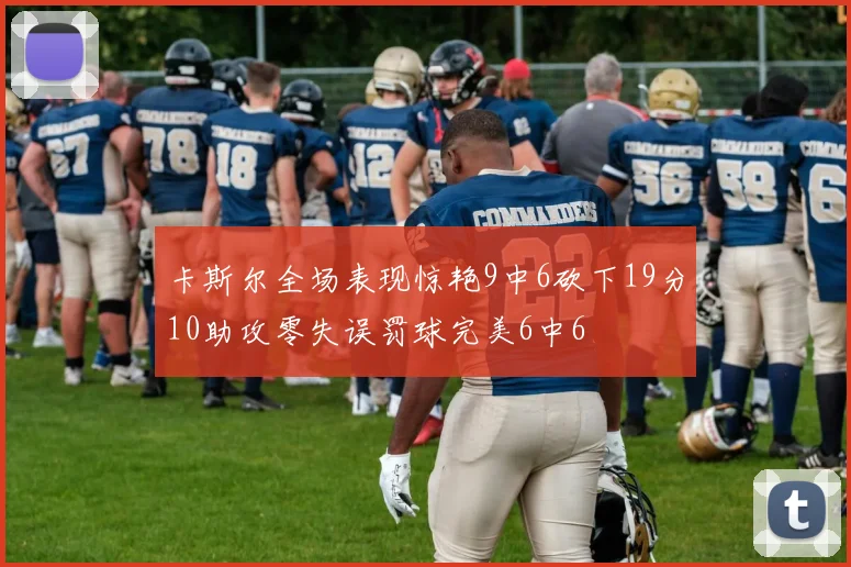 卡斯尔全场表现惊艳9中6砍下19分10助攻零失误罚球完美6中6