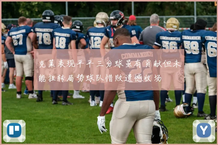 克莱表现平平三分球虽有贡献但未能扭转局势球队惜败遗憾收场